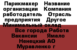 Парикмахер › Название организации ­ Компания-работодатель › Отрасль предприятия ­ Другое › Минимальный оклад ­ 15 000 - Все города Работа » Вакансии   . Ямало-Ненецкий АО,Муравленко г.